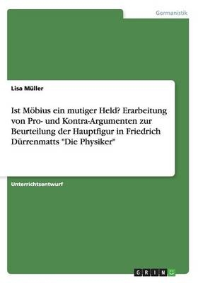 Ist M&Atilde;&para;bius ein mutiger Held? Erarbeitung von Pro- und Kontra-Argumenten zur Beurteilung der Hauptfigur in Friedrich D&Atilde;&frac14;rrenmatts "Die Physiker" - Lisa M&Atilde;&frac14;ller