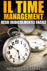 Il Time Management Reso (Ridicolmente) Facile -  Michael R. Clarke