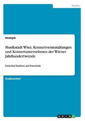Musikstadt Wien. Konzertveranstaltungen und Konzertunternehmen der Wiener Jahrhundertwende -  Anonym