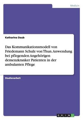Das Kommunikationsmodell von Friedemann Schulz von Thun. Anwendung bei pflegenden Angeh&Atilde;&para;rigen demenzkranker Patienten in der ambulanten Pflege - Katharina Daub