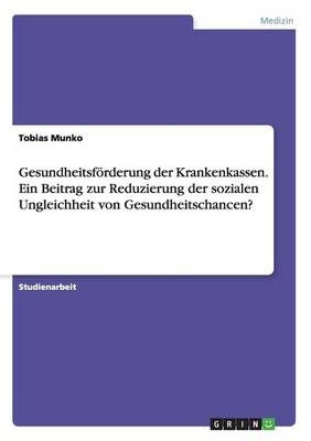 Gesundheitsf&Atilde;&para;rderung der Krankenkassen. Ein Beitrag zur Reduzierung der sozialen Ungleichheit von Gesundheitschancen? - Tobias Munko