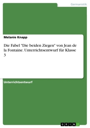 Die Fabel "Die beiden Ziegen" von Jean de la Fontaine. Unterrichtsentwurf f&Atilde;&frac14;r Klasse 3 - Melanie Knapp