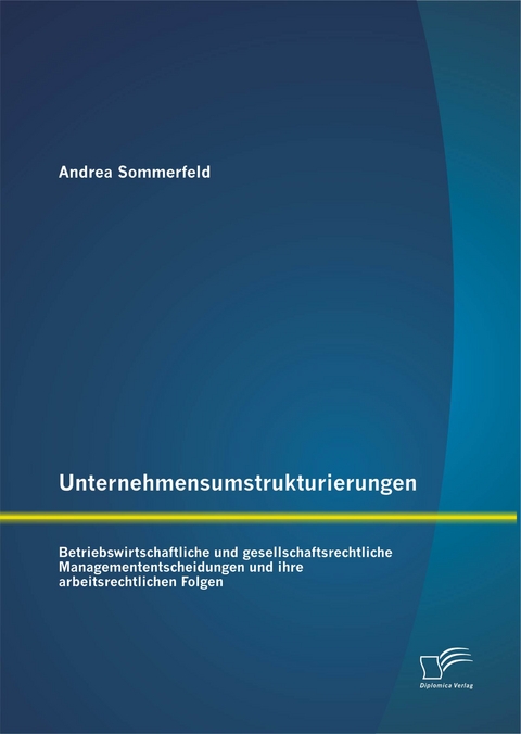 Unternehmensumstrukturierungen: Betriebswirtschaftliche und gesellschaftsrechtliche Managemententscheidungen und ihre arbeitsrechtlichen Folgen - Andrea Sommerfeld