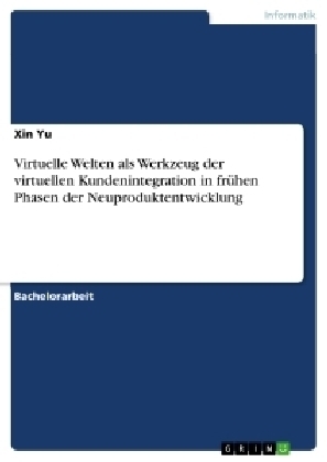 Virtuelle Welten als Werkzeug der virtuellen Kundenintegration in fr&Atilde;&frac14;hen Phasen der Neuproduktentwicklung - Xin Yu