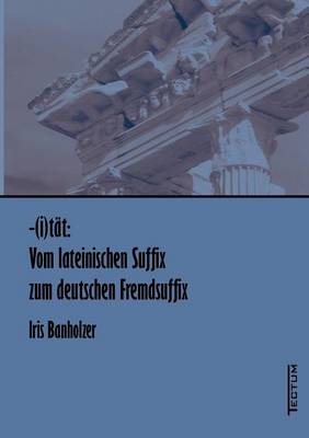 -(i)t&auml;t: Vom lateinischen Suffix zum deutschen Fremdsuffix - Iris Banholzer