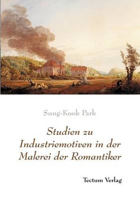 Studien zu Industriemotiven in der Malerei der Romantiker - Sung-Kook Park
