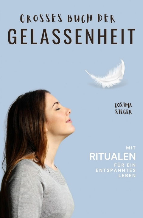 Gelassenheit: DAS GROSSE BUCH DER GELASSENHEIT! Wie Sie auf tiefer Ebene Gelassenheit finden und ein für alle Mal Ihren Stress bewältigen und Entspannung und innere Ruhe finden - Cosima Sieger