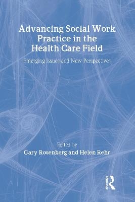Advancing Social Work Practice in the Health Care Field - Gary Rosenberg, Helen Rehr