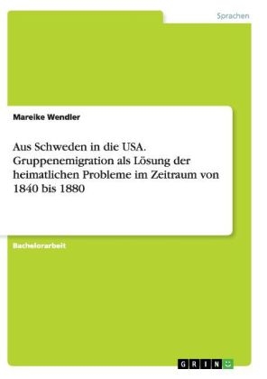 Aus Schweden in die USA. Gruppenemigration als L&Atilde;&para;sung der heimatlichen Probleme im Zeitraum von 1840 bis 1880 - Mareike Wendler