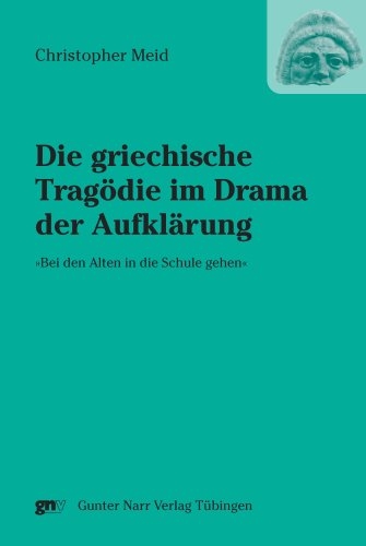 Die griechische Trag&ouml;die im Drama der Aufkl&auml;rung &raquo;Bei den Alten in die Schule gehen&laquo; - Christopher Meid