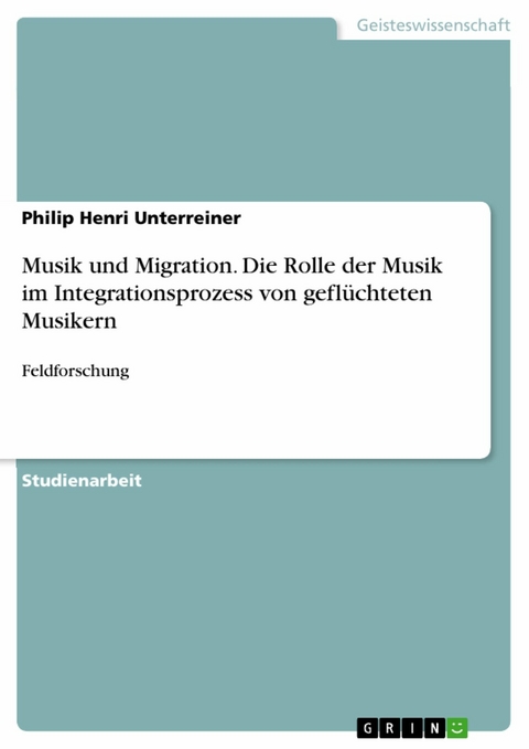 Musik und Migration. Die Rolle der Musik im Integrationsprozess von gefl&uuml;chteten Musikern -  Philip Henri Unterreiner