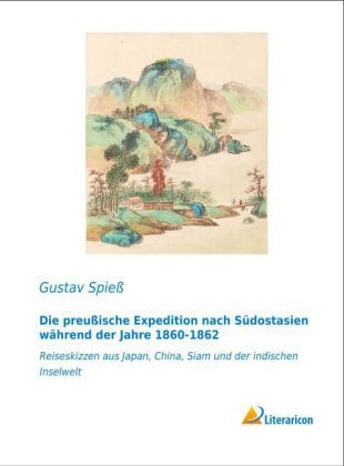 Die preu&szlig;ische Expedition nach S&uuml;dostasien w&auml;hrend der Jahre 1860-1862 - Gustav Spie&szlig;