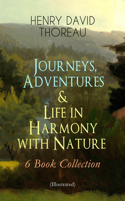 Journeys, Adventures & Life in Harmony with Nature &ndash; 6 Book Collection (Illustrated) - Henry David Thoreau