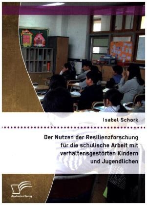 Der Nutzen der Resilienzforschung f&Atilde;&frac14;r die schulische Arbeit mit verhaltensgest&Atilde;&para;rten Kindern und Jugendlichen - Isabel Schork