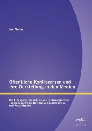 Ãffentliche Kontroversen und ihre Darstellung in den Medien: Die Erzeugung von Sichtweisen in Ã¼berregionalen Tageszeitungen am Beispiel von GÃ¼nter Grass und Peter Handke