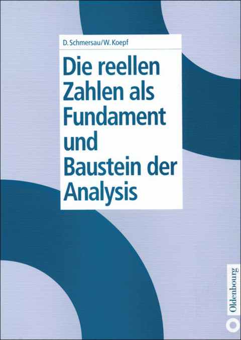 Die reellen Zahlen als Fundament und Baustein der Analysis - Dieter Schmersau, Wolfram Koepf