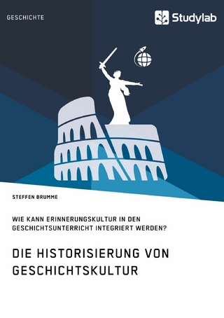 Die Historisierung von Geschichtskultur. Wie kann Erinnerungskultur in den Geschichtsunterricht integriert werden?