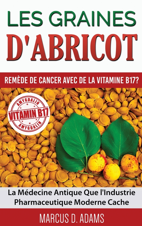 Les Graines d'Abricot - Rem&egrave;de de Cancer avec de la Vitamine B17 ? - Marcus D. Adams