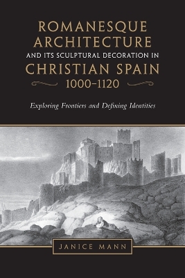 Romanesque Architecture and Its Sculptural Decoration in Christian Spain, 1000-1120 - Janice Mann