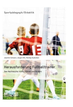 Herausforderung Fu&szlig;balltrainer. Den Nachwuchs richtig f&uuml;hren und f&ouml;rdern - Joachim Schwarz, J&uuml;rgen Uitz, Rexhep Kushutani