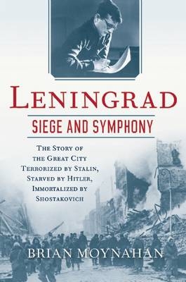 Leningrad: Siege and Symphony - Brian Moynahan