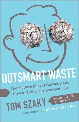 Outsmart Waste; The Modern Idea of Garbage and How to Think Our Way Out of It - Tom Szaky