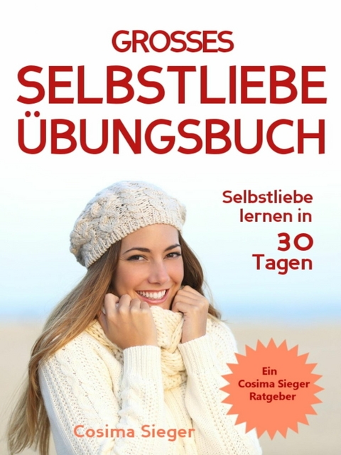 Selbstliebe lernen: DAS GROSSE SELBSTLIEBE ÜBUNGSBUCH! Wie Sie in 30 Tagen ein starkes Selbstwertgefühl, Selbstakzeptanz und Selbstliebe finden, selbstbewusster werden und sich selbst lieben lernen - Cosima Sieger