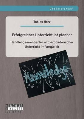 Erfolgreicher Unterricht ist planbar: Handlungsorientierter und expositorischer Unterricht im Vergleich - Tobias Herz