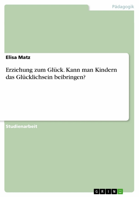 Erziehung zum Gl&uuml;ck. Kann man Kindern das Gl&uuml;cklichsein beibringen? -  Elisa Matz