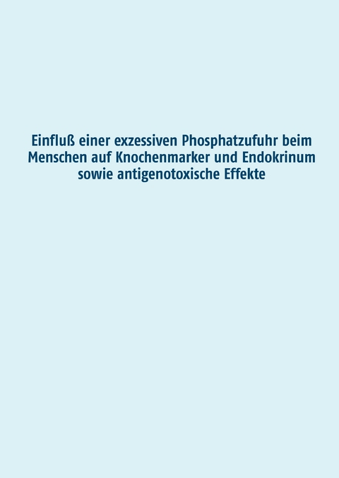 Einflu&szlig; einer exzessiven Phosphatzufuhr beim Menschen auf Knochenmarker und Endokrinum sowie antigenotoxische Effekte - Manuela Grimm