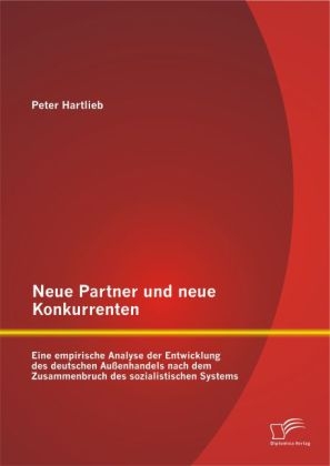 Neue Partner und neue Konkurrenten: Eine empirische Analyse der Entwicklung des deutschen Außenhandels nach dem Zusammenbruch des sozialistischen Systems - Peter Hartlieb