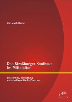 Das StraÃburger Kaufhaus im Mittelalter: Entstehung, Verwaltung, wirtschaftspolitische Funktion