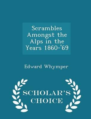 Scrambles Amongst the Alps in the Years 1860-'69 - Scholar's Choice Edition