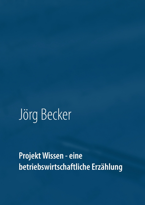 Projekt Wissen - eine betriebswirtschaftliche Erz&auml;hlung - J&ouml;rg Becker