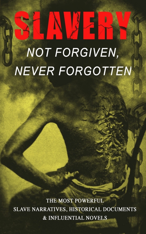 Slavery: Not Forgiven, Never Forgotten &ndash; The Most Powerful Slave Narratives, Historical Documents & Influential Novels - Frederick Douglass, Harriet Jacobs, Harriet Beecher Stowe, Mark Twain, Lydia Maria Child, Harriet E. Wilson, William Wells Brown, Charles W. Chesnutt, James Weldon Johnson, Albion Winegar Tourg&eacute;e, Sutton E. Griggs, Solomon Northup, Willie Lynch, Nat Turner, Sojourner Truth, Mary Prince, William Craft, Ellen Craft, Louis Hughes, Jacob D. Green, Booker T. Washington, Olaudah Equiano, Elizabeth Keckley, William Still, Sarah H. Bradford, Josiah Henson, Charles Ball, Austin Steward, Henry Bibb, L. S. Thompson, Kate Drumgoold, Lucy A. Delaney, Moses Grandy, John Gabriel Stedman, Henry Box Brown, Margaretta Matilda Odell, Thomas S. Gaines, Brantz Mayer, Aphra Behn, Theodore Canot, Daniel Drayton, Thomas Clarkson, F. G. de Fontaine, John Dixon Long, Stephen Smith, Joseph Mountain, Ida B. Wells-Barnett