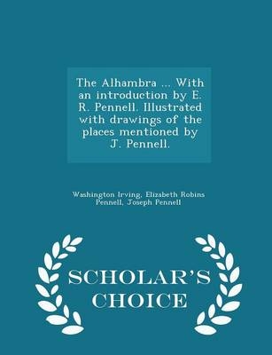 The Alhambra ... with an Introduction by E. R. Pennell. Illustrated with Drawings of the Places Mentioned by J. Pennell. - Scholar's Choice Edition