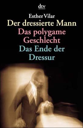 Der dressierte Mann. Das polygame Geschlecht. Das Ende der Dressur - Esther Vilar