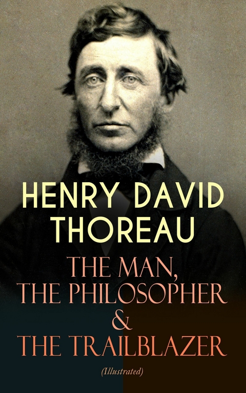 HENRY DAVID THOREAU &ndash; The Man, The Philosopher & The Trailblazer (Illustrated) - Henry David Thoreau