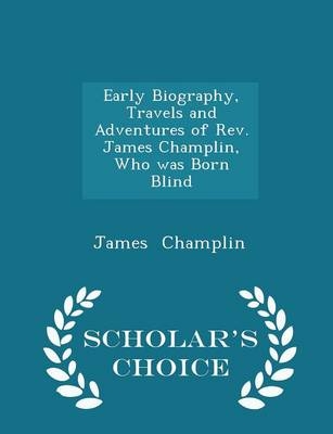 Early Biography, Travels and Adventures of Rev. James Champlin, Who Was Born Blind - Scholar's Choice Edition