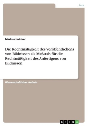 Die Rechtm&Atilde;&curren;&Atilde;igkeit des Ver&Atilde;&para;ffentlichens von Bildnissen als Ma&Atilde;stab f&Atilde;&frac14;r die Rechtm&Atilde;&curren;&Atilde;igkeit des Anfertigens von Bildnissen - Markus Heinker