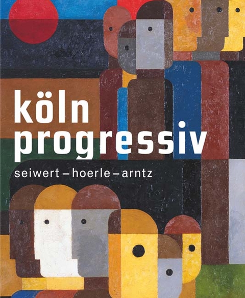 K&ouml;ln progressiv 1920&ndash;33.Seiwert &ndash; Hoerle &ndash; Arntz. Painting as a Weapon