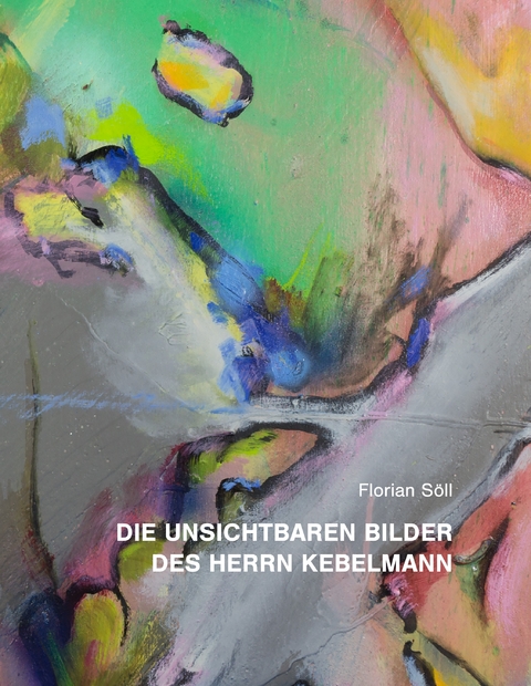 Die unsichtbaren Bilder des Herrn Kebelmann - Florian S&ouml;ll