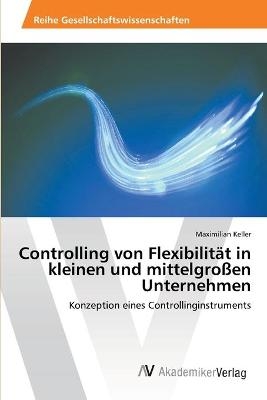 Controlling von Flexibilit&auml;t in kleinen und mittelgro&szlig;en Unternehmen - Maximilian Keller