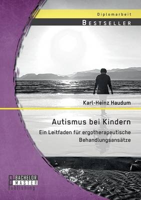 Autismus bei Kindern: Ein Leitfaden f&Atilde;&frac14;r ergotherapeutische Behandlungsans&Atilde;&curren;tze - Karl-Heinz Haudum