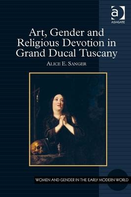 Art, Gender and Religious Devotion in Grand Ducal Tuscany -  Alice E. Sanger