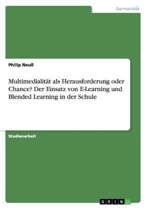 Multimedialit&Atilde;&curren;t als Herausforderung oder Chance? Der Einsatz von E-Learning und Blended Learning in der Schule - Philip Neu&Atilde;