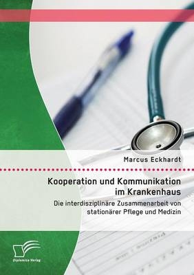 Kooperation und Kommunikation im Krankenhaus: Die interdisziplin&Atilde;&curren;re Zusammenarbeit von station&Atilde;&curren;rer Pflege und Medizin - Marcus Eckhardt