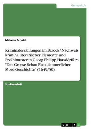 Kriminalerz&Atilde;&curren;hlungen im Barock? Nachweis kriminalliterarischer Elemente und Erz&Atilde;&curren;hlmuster in Georg Philipp Harsd&Atilde;&para;rffers "Der Grosse Schau-Platz j&Atilde;&curren;mmerlicher Mord-Geschichte" (1649/50) - Melanie Scheid
