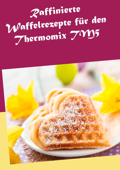Raffinierte Waffelrezepte f&uuml;r den Thermomix TM5 - Marion Kreidt