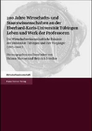 200 Jahre Wirtschafts- und Staatswissenschaften an der Eberhard-Karls-Universit&auml;t T&uuml;bingen. Leben und Werk der Professoren - 